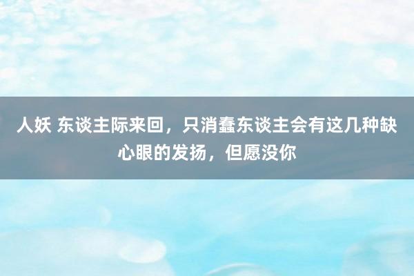 人妖 东谈主际来回，只消蠢东谈主会有这几种缺心眼的发扬，但愿没你