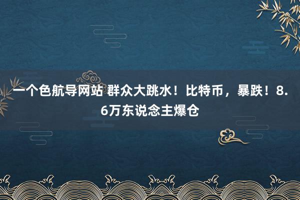 一个色航导网站 群众大跳水！比特币，暴跌！8.6万东说念主爆仓