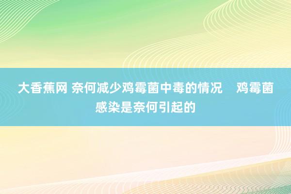 大香蕉网 奈何减少鸡霉菌中毒的情况    鸡霉菌感染是奈何引起的