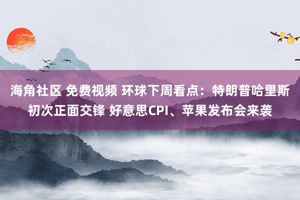 海角社区 免费视频 环球下周看点：特朗普哈里斯初次正面交锋 好意思CPI、苹果发布会来袭