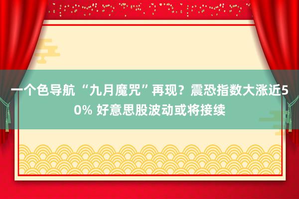 一个色导航 “九月魔咒”再现？震恐指数大涨近50% 好意思股波动或将接续