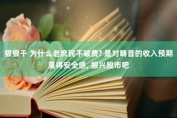 狠狠干 为什么老庶民不破费? 是对畴昔的收入预期莫得安全感， 振兴股市吧