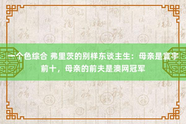 一个色综合 弗里茨的别样东谈主生：母亲是寰宇前十，母亲的前夫是澳网冠军