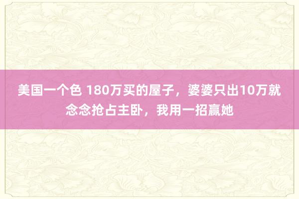 美国一个色 180万买的屋子，婆婆只出10万就念念抢占主卧，我用一招赢她