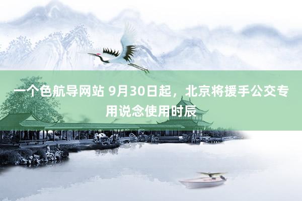 一个色航导网站 9月30日起，北京将援手公交专用说念使用时辰