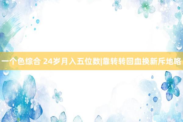 一个色综合 24岁月入五位数|靠转转回血换新斥地咯