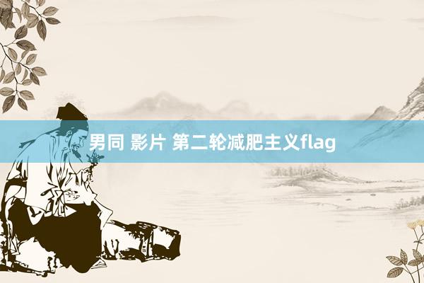 男同 影片 第二轮减肥主义flag