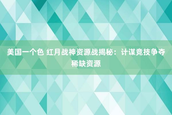 美国一个色 红月战神资源战揭秘：计谋竞技争夺稀缺资源