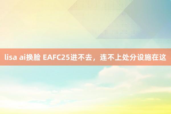 lisa ai换脸 EAFC25进不去，连不上处分设施在这