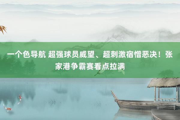 一个色导航 超强球员威望、超刺激宿憎恶决！张家港争霸赛看点拉满