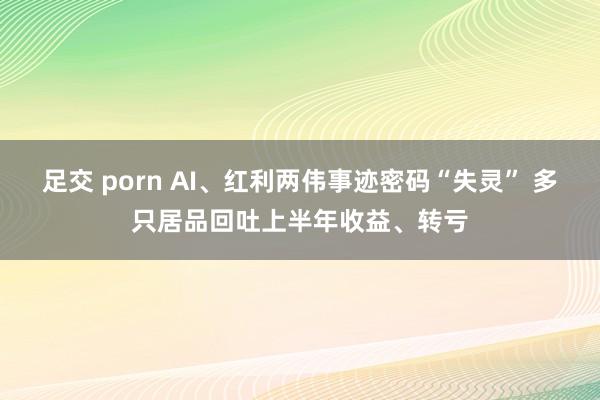 足交 porn AI、红利两伟事迹密码“失灵” 多只居品回吐上半年收益、转亏