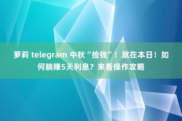 萝莉 telegram 中秋“捡钱”！就在本日！如何躺赚5天利息？来看操作攻略