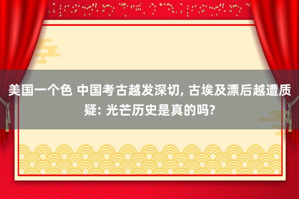 美国一个色 中国考古越发深切， 古埃及漂后越遭质疑: 光芒历史是真的吗?