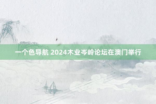 一个色导航 2024木业岑岭论坛在澳门举行