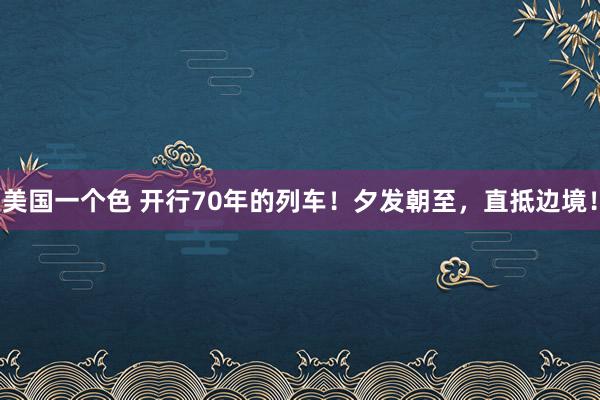 美国一个色 开行70年的列车！夕发朝至，直抵边境！