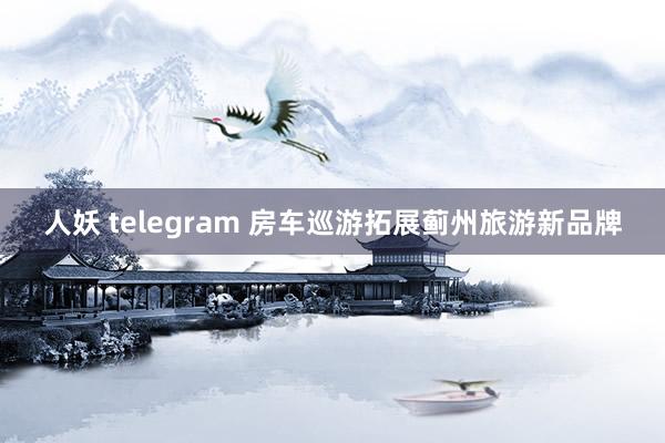 人妖 telegram 房车巡游拓展蓟州旅游新品牌