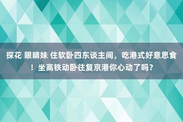 探花 眼睛妹 住软卧四东谈主间，吃港式好意思食！坐高铁动卧往复京港你心动了吗？