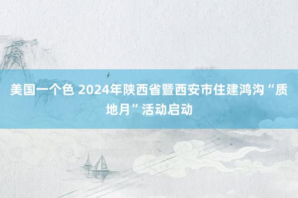 美国一个色 2024年陕西省暨西安市住建鸿沟“质地月”活动启动