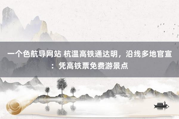 一个色航导网站 杭温高铁通达明，沿线多地官宣：凭高铁票免费游景点