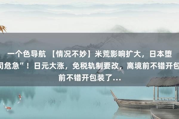 一个色导航 【情况不妙】米荒影响扩大，日本堕入“寿司危急”！日元大涨，免税轨制要改，离境前不错开包装了…