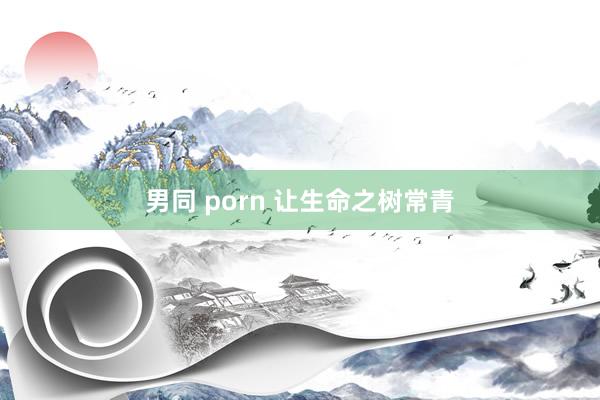 男同 porn 让生命之树常青