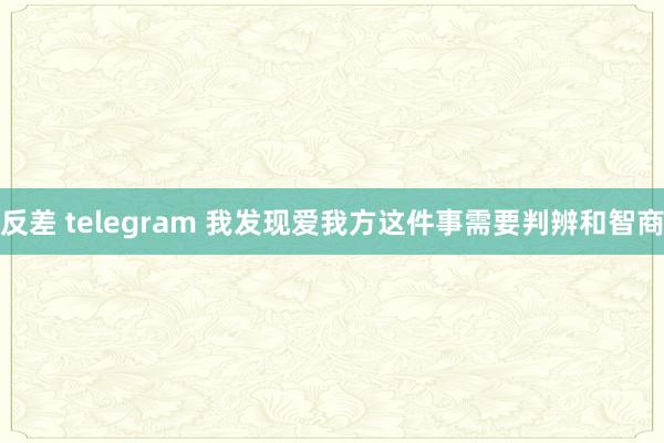 反差 telegram 我发现爱我方这件事需要判辨和智商