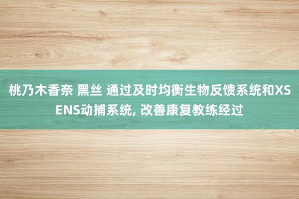 桃乃木香奈 黑丝 通过及时均衡生物反馈系统和XSENS动捕系统， 改善康复教练经过