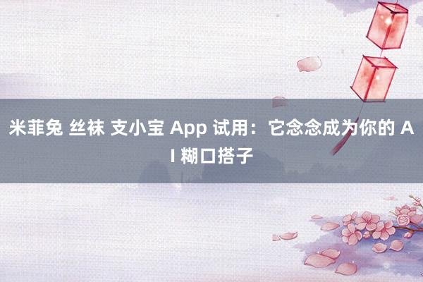 米菲兔 丝袜 支小宝 App 试用：它念念成为你的 AI 糊口搭子