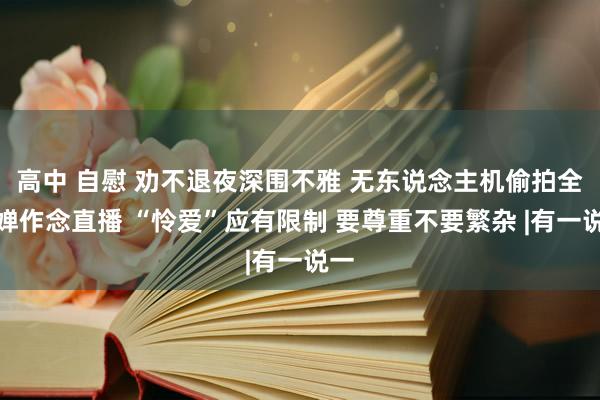 高中 自慰 劝不退夜深围不雅 无东说念主机偷拍全红婵作念直播 “怜爱”应有限制 要尊重不要繁杂 |有一说一