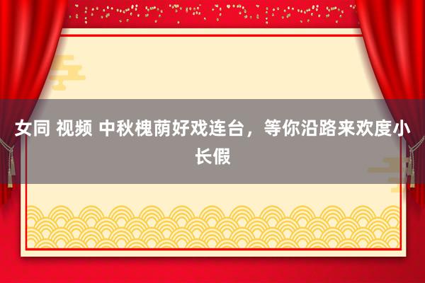 女同 视频 中秋槐荫好戏连台，等你沿路来欢度小长假