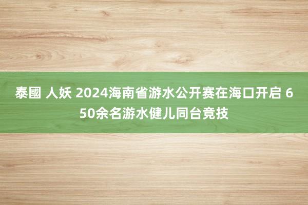 泰國 人妖 2024海南省游水公开赛在海口开启 650余名游水健儿同台竞技