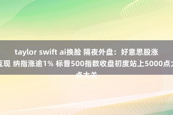 taylor swift ai换脸 隔夜外盘：好意思股涨跌互现 纳指涨逾1% 标普500指数收盘初度站上5000点大关