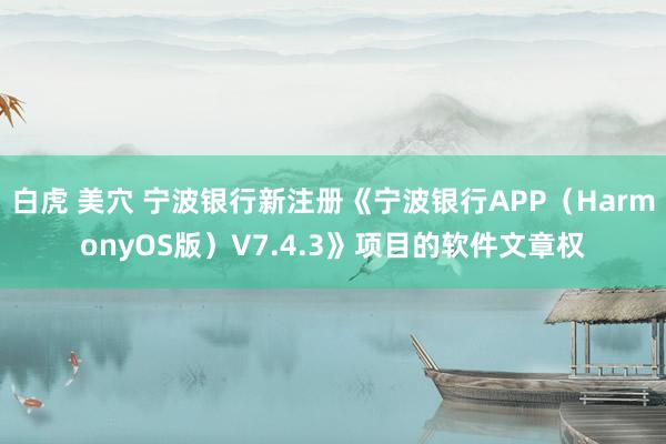 白虎 美穴 宁波银行新注册《宁波银行APP（HarmonyOS版）V7.4.3》项目的软件文章权