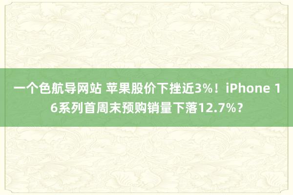 一个色航导网站 苹果股价下挫近3%！iPhone 16系列首周末预购销量下落12.7%？