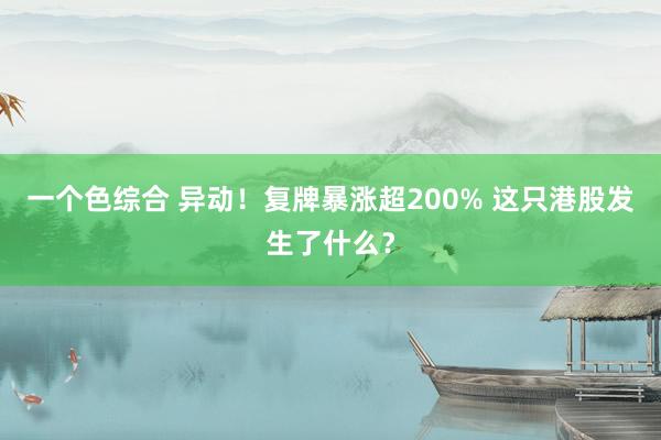 一个色综合 异动！复牌暴涨超200% 这只港股发生了什么？