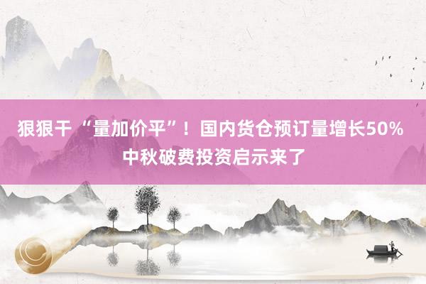 狠狠干 “量加价平”！国内货仓预订量增长50% 中秋破费投资启示来了