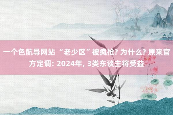 一个色航导网站 “老少区”被疯抢? 为什么? 原来官方定调: 2024年， 3类东谈主将受益