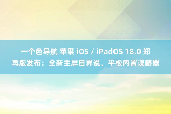 一个色导航 苹果 iOS / iPadOS 18.0 郑再版发布：全新主屏自界说、平板内置谋略器