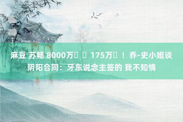 麻豆 苏畅 8000万❌️175万✔！乔-史小姐谈阴阳合同：牙东说念主签的 我不知情