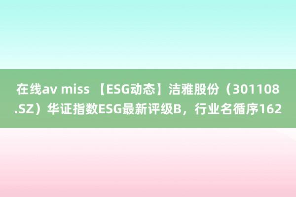 在线av miss 【ESG动态】洁雅股份（301108.SZ）华证指数ESG最新评级B，行业名循序162