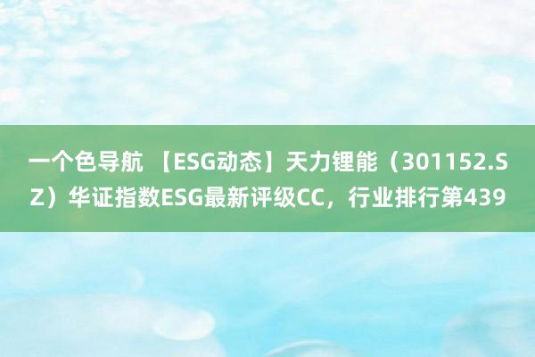 一个色导航 【ESG动态】天力锂能（301152.SZ）华证指数ESG最新评级CC，行业排行第439