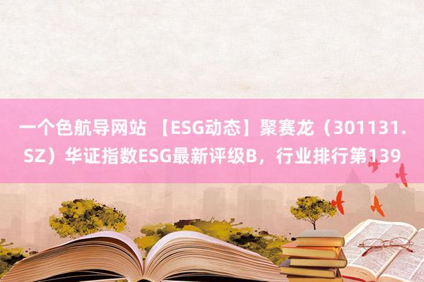 一个色航导网站 【ESG动态】聚赛龙（301131.SZ）华证指数ESG最新评级B，行业排行第139