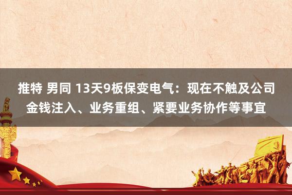 推特 男同 13天9板保变电气：现在不触及公司金钱注入、业务重组、紧要业务协作等事宜