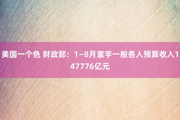 美国一个色 财政部：1—8月寰宇一般各人预算收入147776亿元