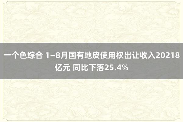 一个色综合 1—8月国有地皮使用权出让收入20218亿元 同比下落25.4%