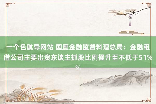 一个色航导网站 国度金融监督料理总局：金融租借公司主要出资东谈主抓股比例擢升至不低于51%