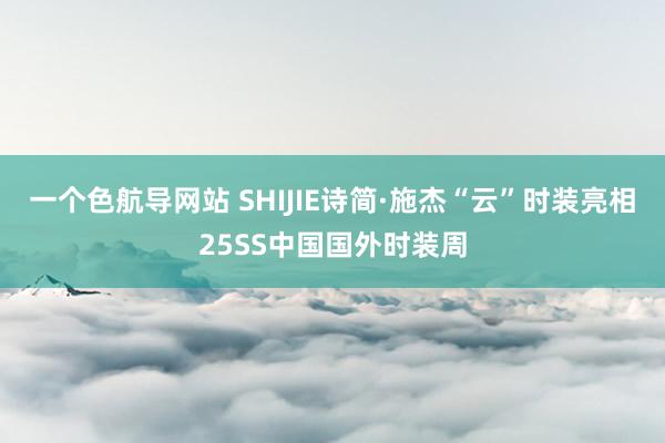 一个色航导网站 SHIJIE诗简·施杰“云”时装亮相25SS中国国外时装周