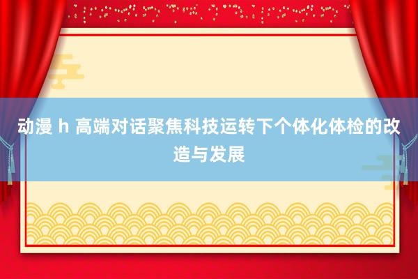 动漫 h 高端对话聚焦科技运转下个体化体检的改造与发展