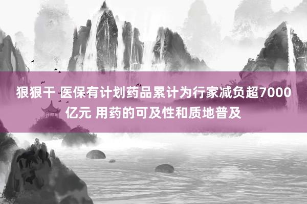 狠狠干 医保有计划药品累计为行家减负超7000亿元 用药的可及性和质地普及