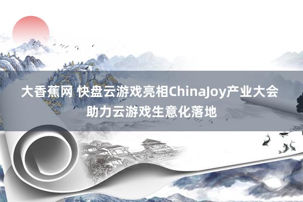 大香蕉网 快盘云游戏亮相ChinaJoy产业大会 助力云游戏生意化落地